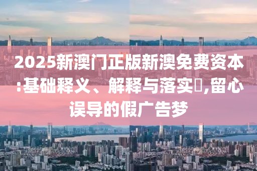 2025新澳门正版新澳免费资本:基础释义、解释与落实​,留心误导的假广告梦
