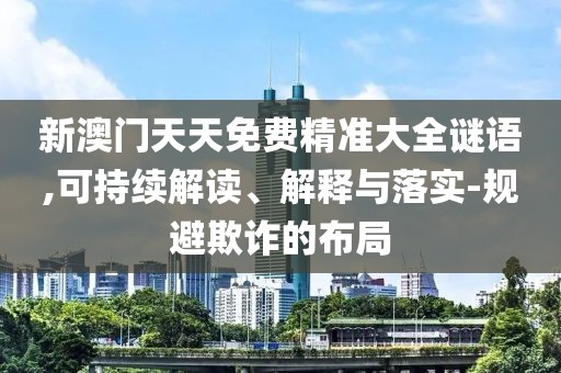 新澳门天天免费精准大全谜语,可持续解读、解释与落实-规避欺诈的布局