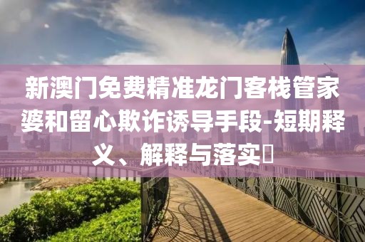 新澳门免费精准龙门客栈管家婆和留心欺诈诱导手段-短期释义、解释与落实​