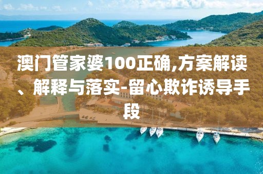 澳门管家婆100正确,方案解读、解释与落实-留心欺诈诱导手段