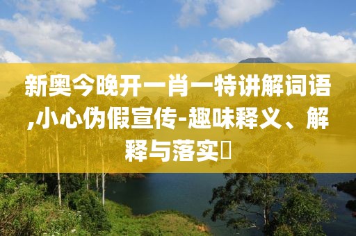 新奥今晚开一肖一特讲解词语,小心伪假宣传-趣味释义、解释与落实​