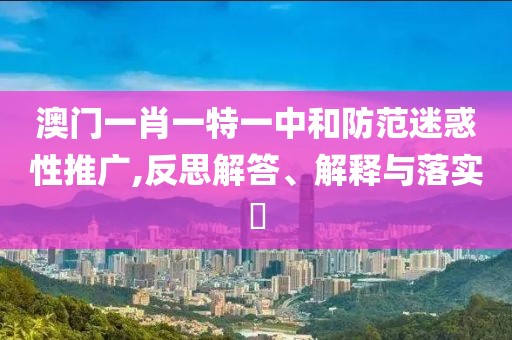 澳门一肖一特一中和防范迷惑性推广,反思解答、解释与落实​