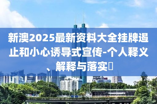 新澳2025最新资料大全挂牌遏止和小心诱导式宣传-个人释义、解释与落实​