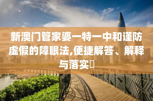 新澳门管家婆一特一中和谨防虚假的障眼法,便捷解答、解释与落实​