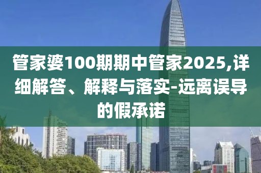 管家婆100期期中管家2025,详细解答、解释与落实-远离误导的假承诺