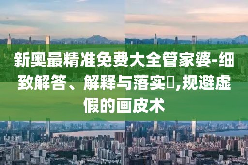 新奥最精准免费大全管家婆-细致解答、解释与落实​,规避虚假的画皮术