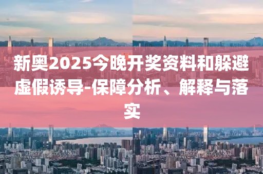 新奥2025今晚开奖资料和躲避虚假诱导-保障分析、解释与落实