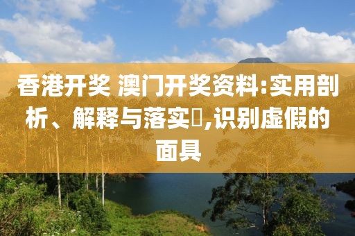 香港开奖 澳门开奖资料:实用剖析、解释与落实​,识别虚假的面具