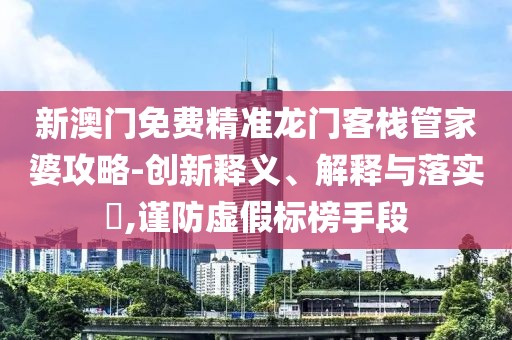 新澳门免费精准龙门客栈管家婆攻略-创新释义、解释与落实​,谨防虚假标榜手段