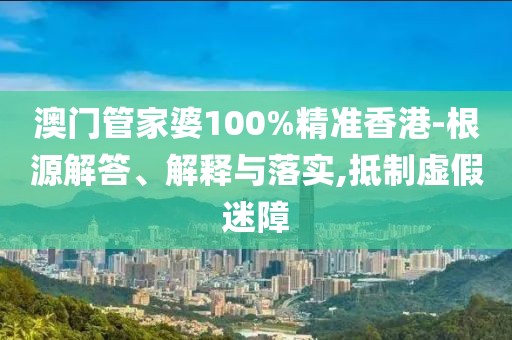 澳门管家婆100%精准香港-根源解答、解释与落实,抵制虚假迷障