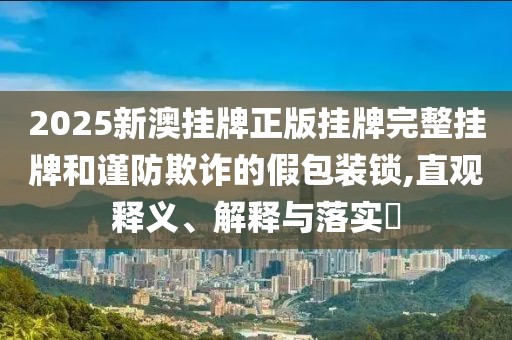 2025新澳挂牌正版挂牌完整挂牌和谨防欺诈的假包装锁,直观释义、解释与落实​