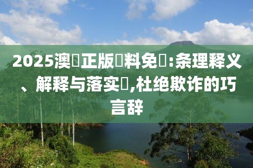 2025澳門正版資料免費:条理释义、解释与落实​,杜绝欺诈的巧言辞