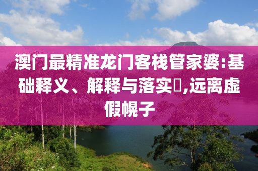 澳门最精准龙门客栈管家婆:基础释义、解释与落实​,远离虚假幌子
