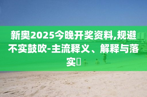 新奥2025今晚开奖资料,规避不实鼓吹-主流释义、解释与落实​