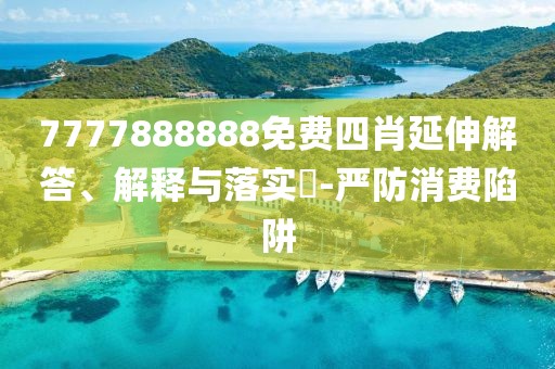 7777888888免费四肖延伸解答、解释与落实​-严防消费陷阱