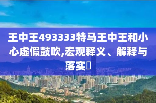 王中王493333特马王中王和小心虚假鼓吹,宏观释义、解释与落实​