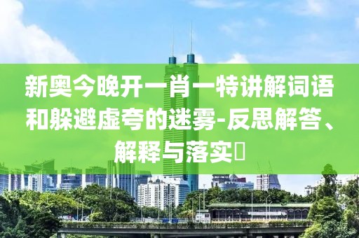 新奥今晚开一肖一特讲解词语和躲避虚夸的迷雾-反思解答、解释与落实​