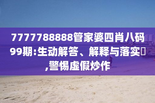 7777788888管家婆四肖八码99期:生动解答、解释与落实​,警惕虚假炒作