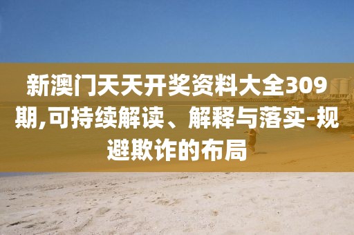 新澳门天天开奖资料大全309期,可持续解读、解释与落实-规避欺诈的布局