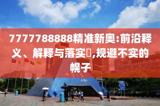 7777788888精准新奥:前沿释义、解释与落实​,规避不实的幌子