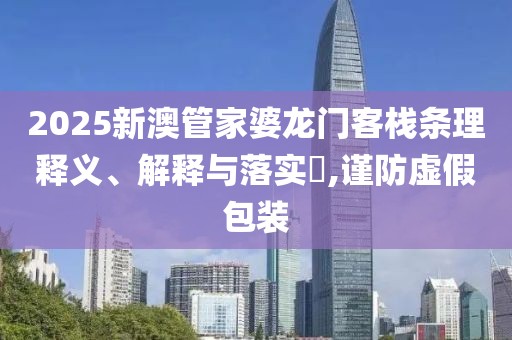2025新澳管家婆龙门客栈条理释义、解释与落实​,谨防虚假包装