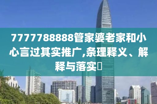 7777788888管家婆老家和小心言过其实推广,条理释义、解释与落实​