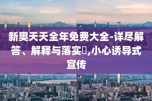 新奥天天全年免费大全-详尽解答、解释与落实​,小心诱导式宣传