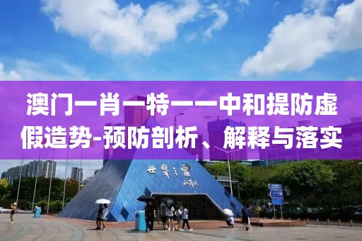 澳门一肖一特一一中和提防虚假造势-预防剖析、解释与落实