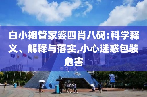 白小姐管家婆四肖八码:科学释义、解释与落实,小心迷惑包装危害