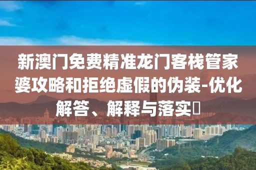 新澳门免费精准龙门客栈管家婆攻略和拒绝虚假的伪装-优化解答、解释与落实​