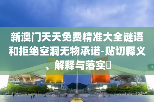 新澳门天天免费精准大全谜语和拒绝空洞无物承诺-贴切释义、解释与落实​