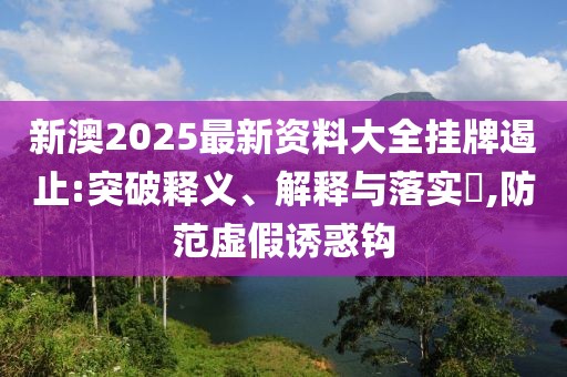 新澳2025最新资料大全挂牌遏止:突破释义、解释与落实​,防范虚假诱惑钩