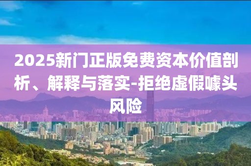 2025新门正版免费资本价值剖析、解释与落实-拒绝虚假噱头风险