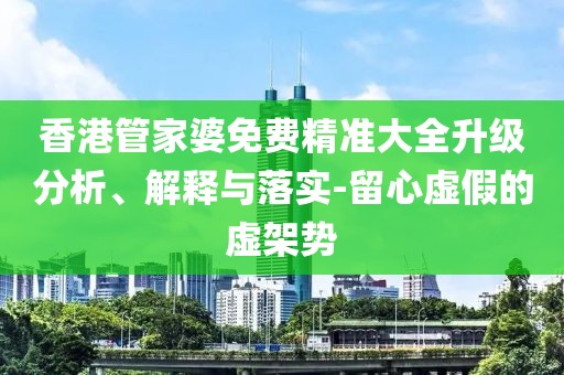 香港管家婆免费精准大全升级分析、解释与落实-留心虚假的虚架势