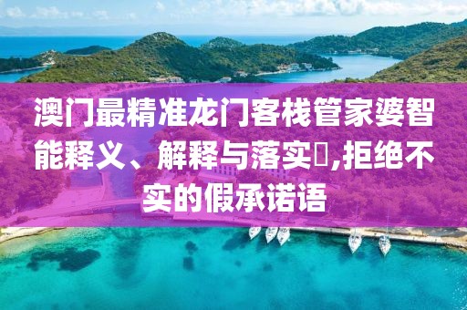 澳门最精准龙门客栈管家婆智能释义、解释与落实​,拒绝不实的假承诺语