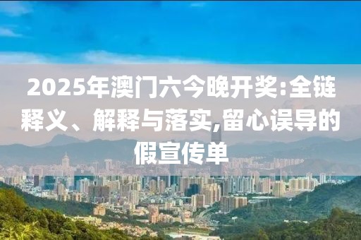 2025年澳门六今晚开奖:全链释义、解释与落实,留心误导的假宣传单