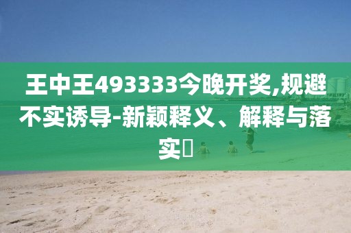 王中王493333今晚开奖,规避不实诱导-新颖释义、解释与落实​