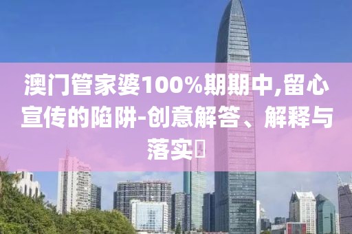 澳门管家婆100%期期中,留心宣传的陷阱-创意解答、解释与落实​