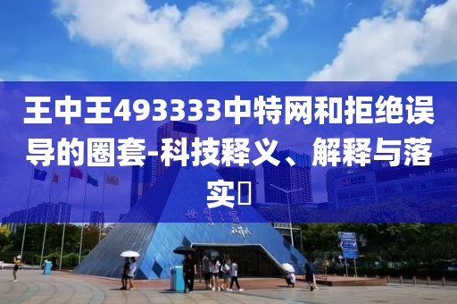 王中王493333中特网和拒绝误导的圈套-科技释义、解释与落实​