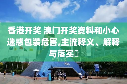 香港开奖 澳门开奖资料和小心迷惑包装危害,主流释义、解释与落实​