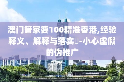 澳门管家婆100精准香港,经验释义、解释与落实​-小心虚假的伪推广