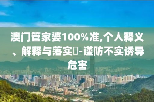 澳门管家婆100%准,个人释义、解释与落实​-谨防不实诱导危害