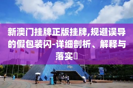 新澳门挂牌正版挂牌,规避误导的假包装闪-详细剖析、解释与落实​