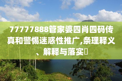 77777888管家婆四肖四码传真和警惕迷惑性推广,条理释义、解释与落实​