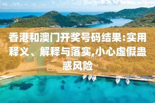 香港和澳门开奖号码结果:实用释义、解释与落实,小心虚假蛊惑风险