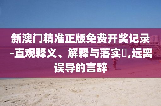 新澳门精准正版免费开奖记录-直观释义、解释与落实​,远离误导的言辞