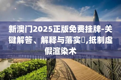 新澳门2025正版免费挂牌-关键解答、解释与落实​,抵制虚假渲染术
