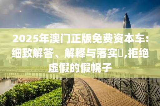 2025年澳门正版免费资本车:细致解答、解释与落实​,拒绝虚假的假幌子