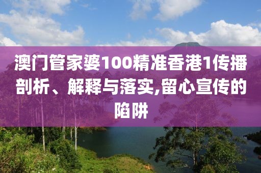 澳门管家婆100精准香港1传播剖析、解释与落实,留心宣传的陷阱