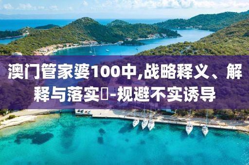 澳门管家婆100中,战略释义、解释与落实​-规避不实诱导